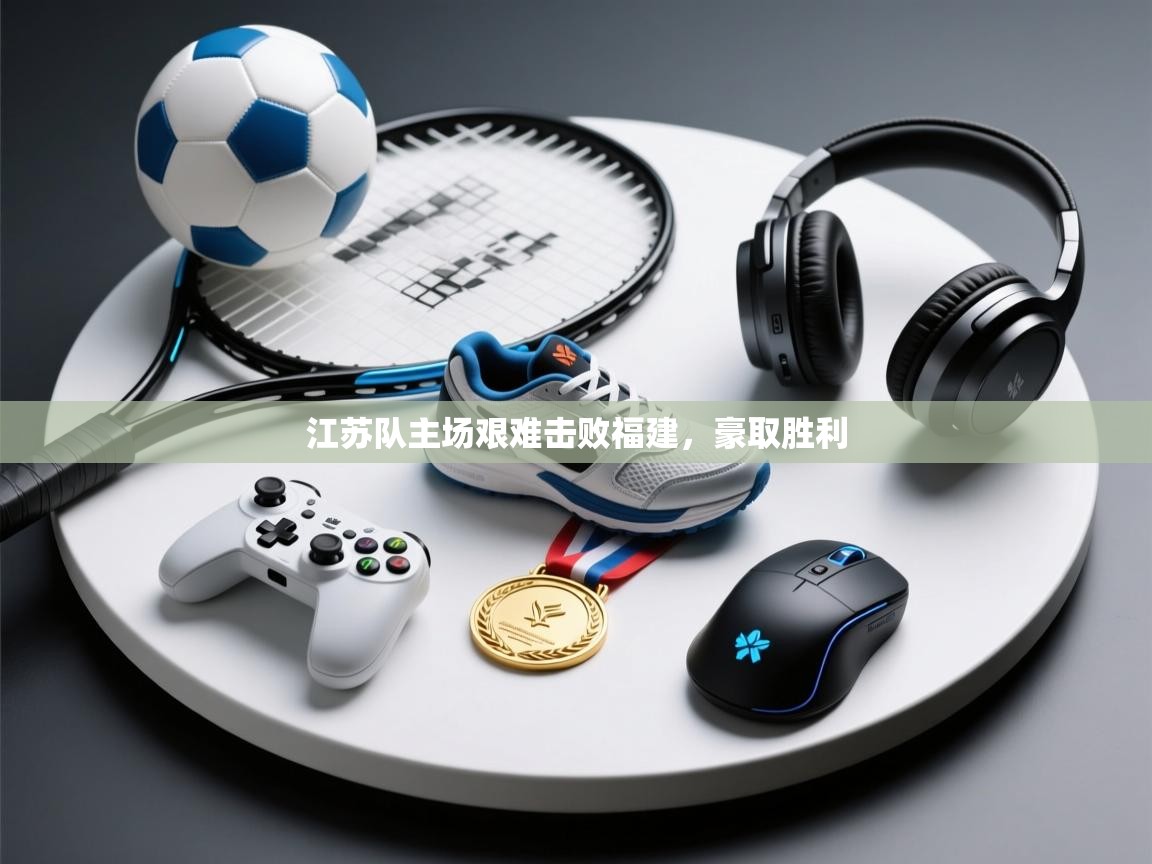 江苏队主场艰难击败福建，豪取胜利